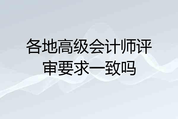 各地高级会计师评审要求一致吗