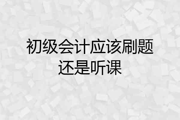 初级会计应该刷题还是听课