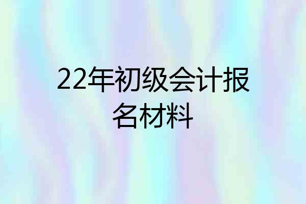 22年初级会计报名材料