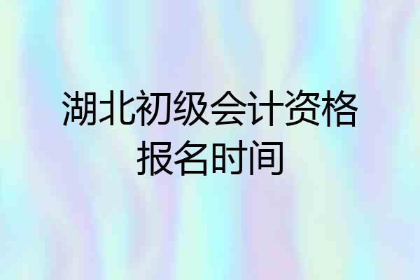 湖北初级会计资格报名时间