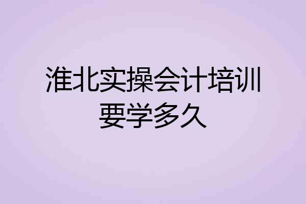 淮北实操会计培训要学多久
