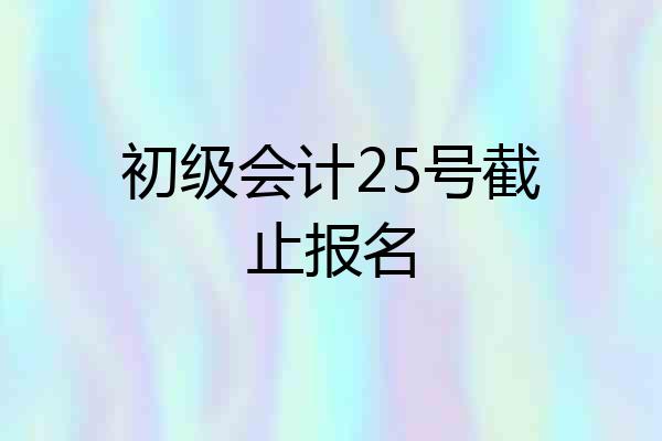 初级会计25号截止报名