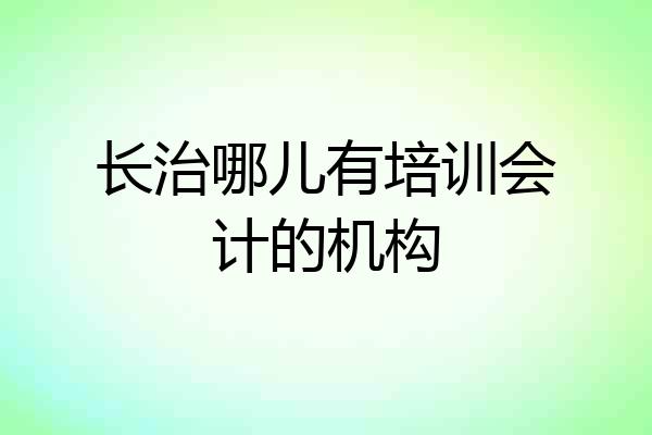 长治哪儿有培训会计的机构