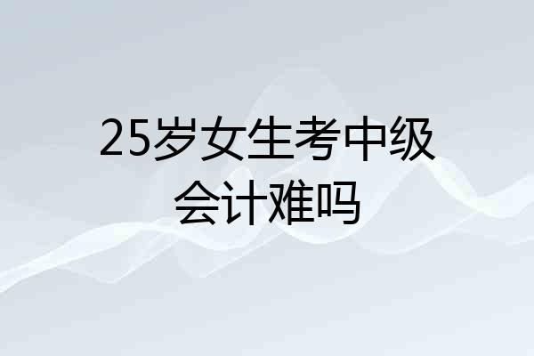 25岁女生考中级会计难吗