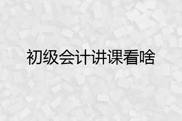 初级会计讲课看啥