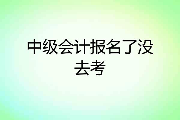 中级会计报名了没去考