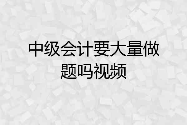 中级会计要大量做题吗视频