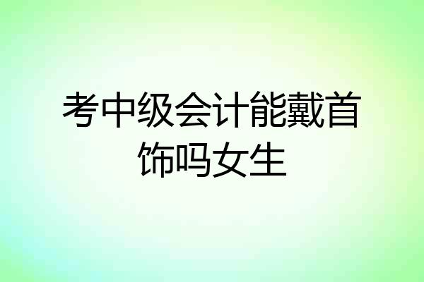 考中级会计能戴首饰吗女生