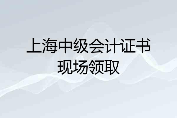 上海中级会计证书现场领取