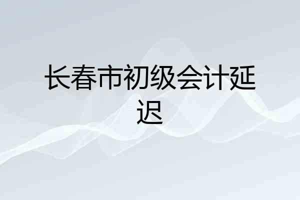 长春市初级会计延迟