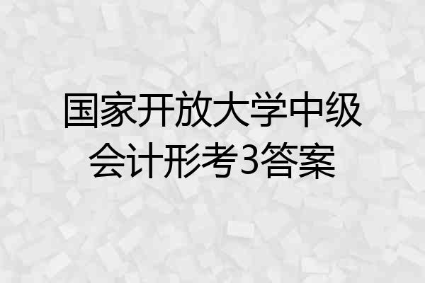 国家开放大学中级会计形考3答案