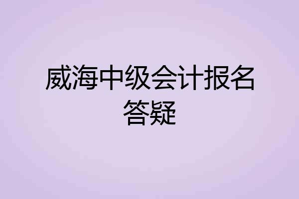 威海中级会计报名答疑