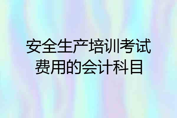安全生产培训考试费用的会计科目