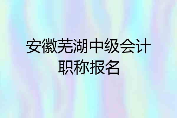 安徽芜湖中级会计职称报名