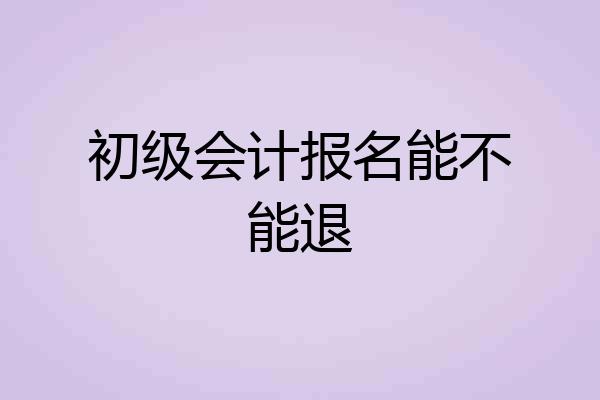 初级会计报名能不能退