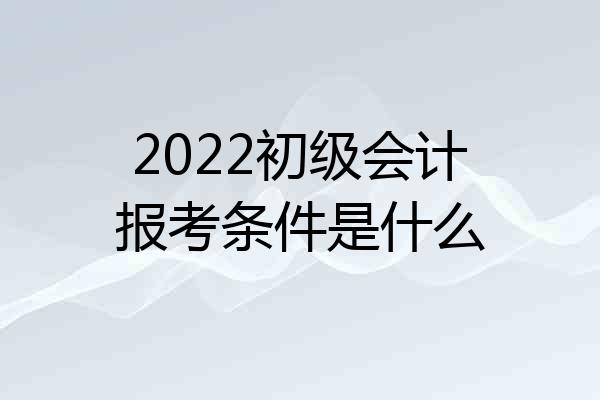2022初级会计报考条件是什么
