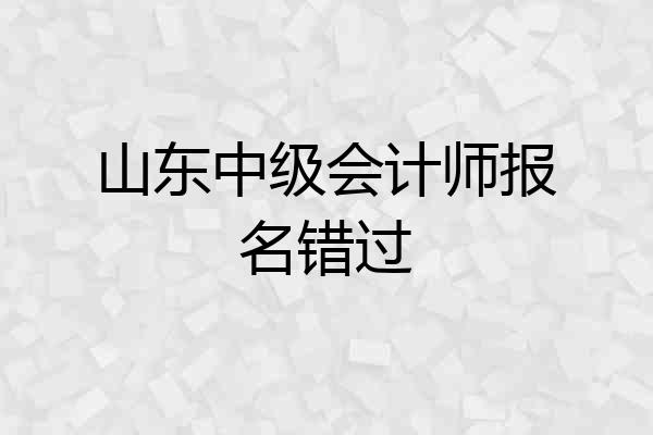 山东中级会计师报名错过