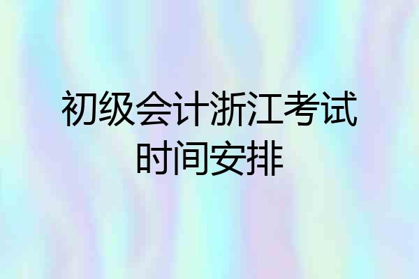 初级会计浙江考试时间安排
