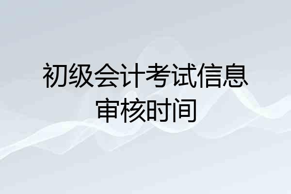 初级会计考试信息审核时间