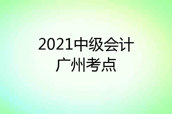 2021中级会计广州考点