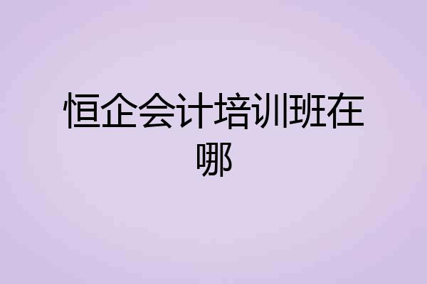 恒企会计培训班在哪