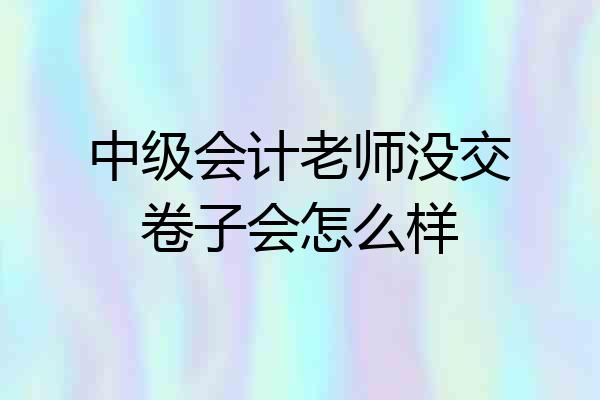 中级会计老师没交卷子会怎么样