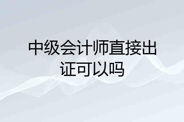 中级会计师直接出证可以吗