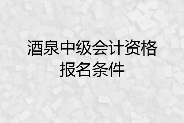 酒泉中级会计资格报名条件