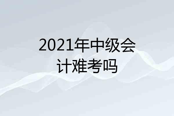 2021年中级会计难考吗