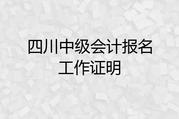 四川中级会计报名工作证明