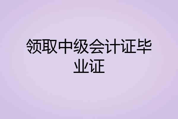 领取中级会计证毕业证