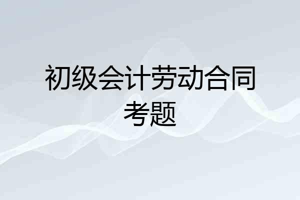 初级会计劳动合同考题