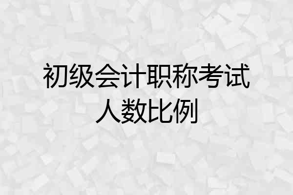 初级会计职称考试人数比例