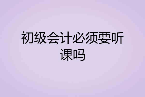 初级会计必须要听课吗