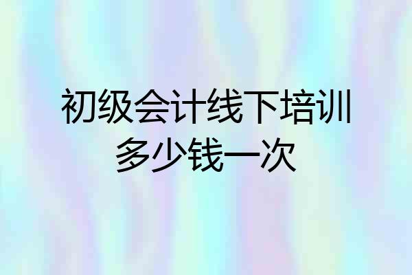 初级会计线下培训多少钱一次