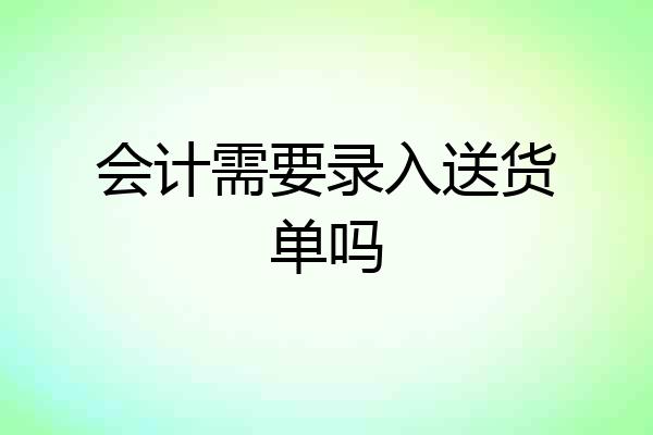 会计需要录入送货单吗
