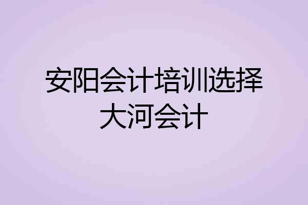 安阳会计培训选择大河会计