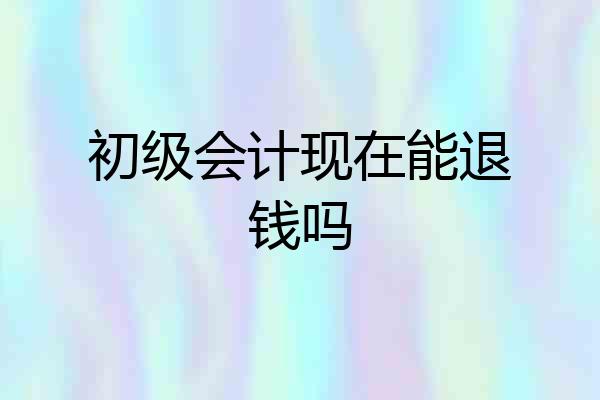 初级会计现在能退钱吗