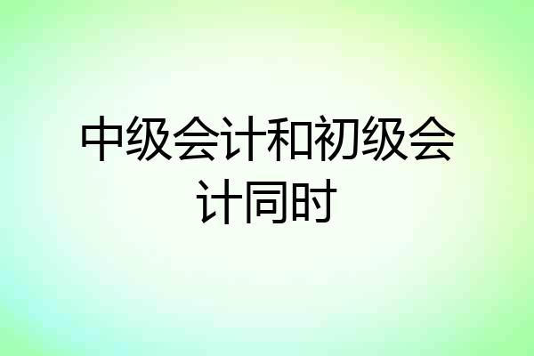 中级会计和初级会计同时