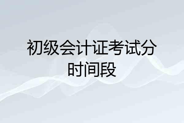 初级会计证考试分时间段