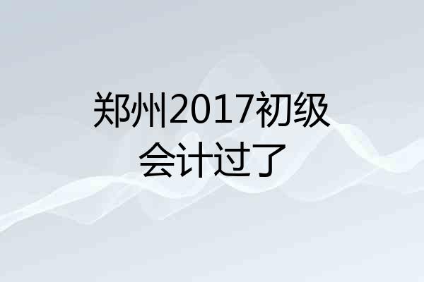 郑州2017初级会计过了