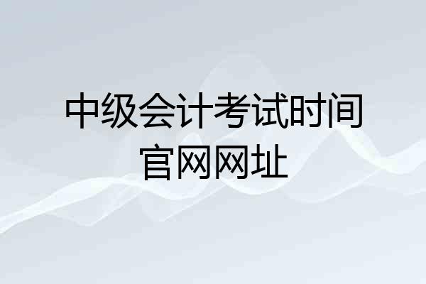 中级会计考试时间官网网址