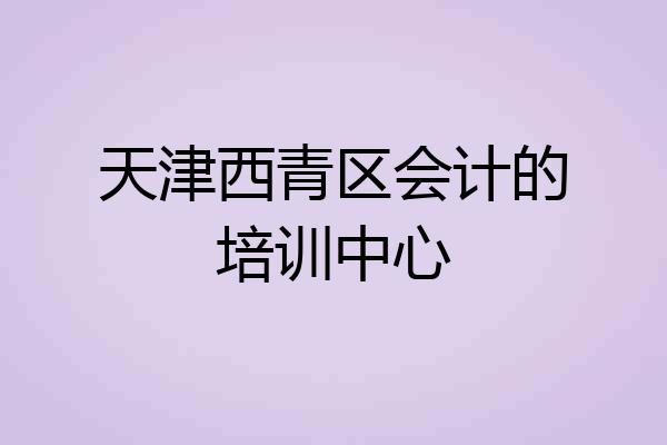 天津西青区会计的培训中心