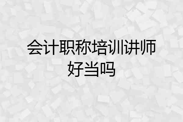 会计职称培训讲师好当吗