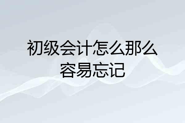 初级会计怎么那么容易忘记