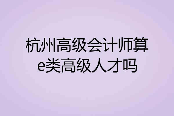 杭州高级会计师算e类高级人才吗