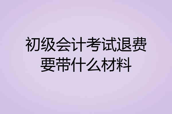 初级会计考试退费要带什么材料