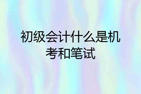 初级会计什么是机考和笔试