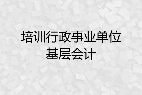 培训行政事业单位基层会计