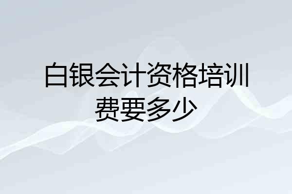 白银会计资格培训费要多少